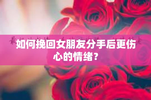 如何挽回女朋友分手后更伤心的情绪？