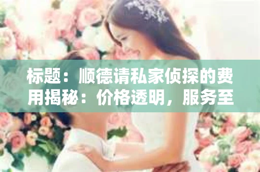 标题：顺德请私家侦探的费用揭秘：价格透明，服务至上