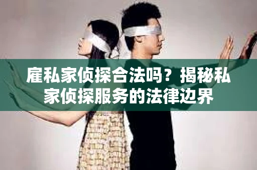 雇私家侦探合法吗？揭秘私家侦探服务的法律边界