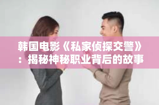 韩国电影《私家侦探交警》：揭秘神秘职业背后的故事