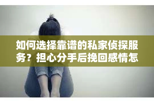 如何选择靠谱的私家侦探服务？担心分手后挽回感情怎么办？