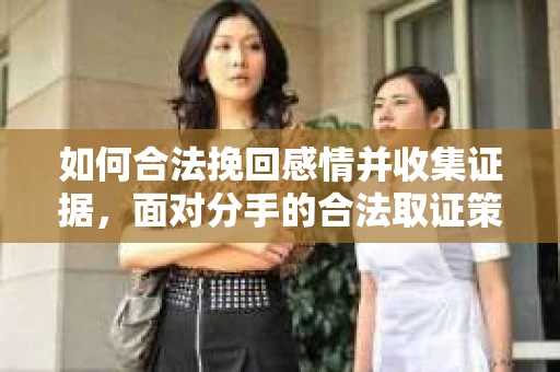 如何合法挽回感情并收集证据，面对分手的合法取证策略