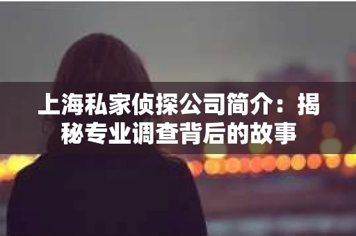 上海私家侦探公司简介：揭秘专业调查背后的故事
