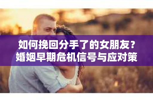 如何挽回分手了的女朋友？婚姻早期危机信号与应对策略