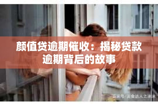 颜值贷逾期催收：揭秘贷款逾期背后的故事