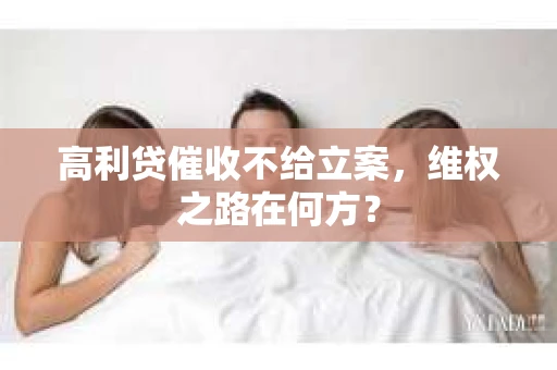 高利贷催收不给立案，维权之路在何方？