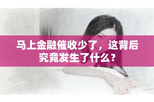 马上金融催收少了，这背后究竟发生了什么？