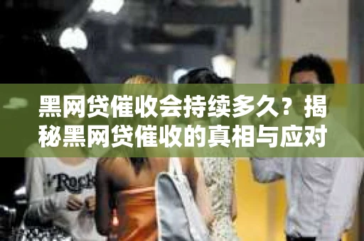 黑网贷催收会持续多久？揭秘黑网贷催收的真相与应对策略
