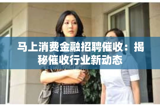 马上消费金融招聘催收：揭秘催收行业新动态