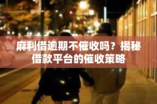 麻利借逾期不催收吗？揭秘借款平台的催收策略