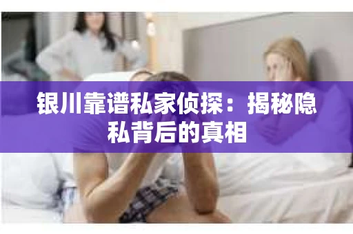 银川靠谱私家侦探：揭秘隐私背后的真相