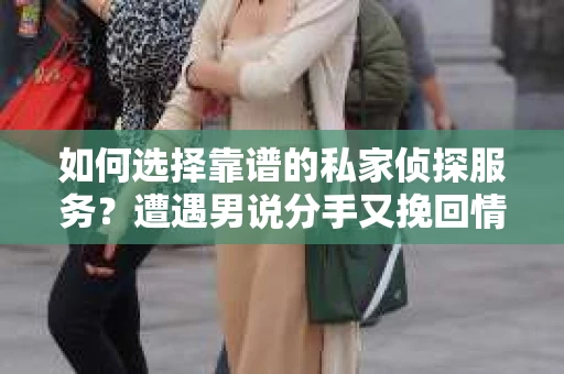 如何选择靠谱的私家侦探服务？遭遇男说分手又挽回情况怎么办？