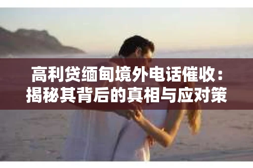 高利贷缅甸境外电话催收：揭秘其背后的真相与应对策略