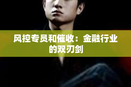 风控专员和催收：金融行业的双刃剑
