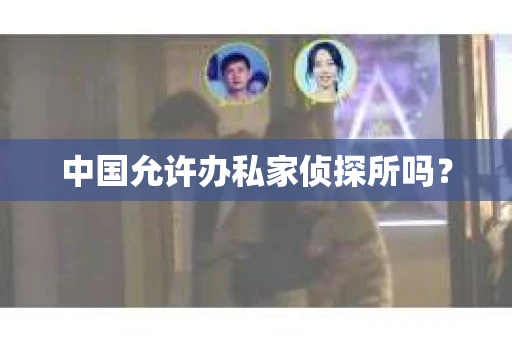 中国允许办私家侦探所吗？