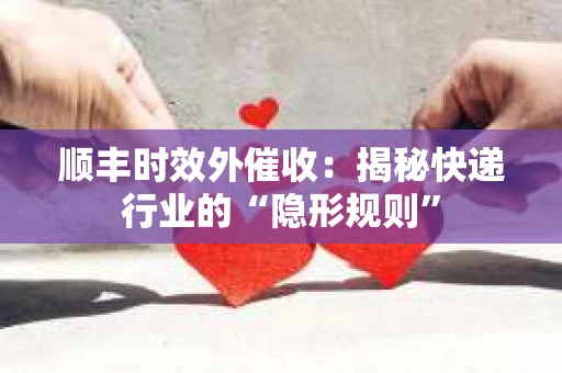 顺丰时效外催收:揭秘快递行业的“隐形规则” 顺丰时效外催收:揭秘快递行业的“隐形规则”