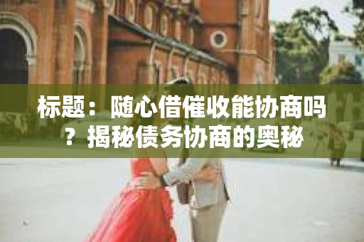标题：随心借催收能协商吗？揭秘债务协商的奥秘