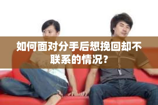 如何面对分手后想挽回却不联系的情况？