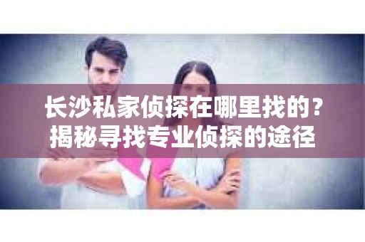 长沙私家侦探在哪里找的？揭秘寻找专业侦探的途径