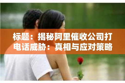 标题：揭秘阿里催收公司打电话威胁：真相与应对策略