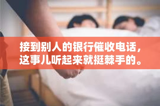 接到别人的银行催收电话，这事儿听起来就挺棘手的。我最近就遇到了这样的事情，所以想和大家聊聊这个话题。首先，你得明白，银行催收电话并不是什么新鲜事儿，但面对这样的电话，我们该如何应对呢？下面，我就从自己的经历出发，和大家分享一下我的看法。