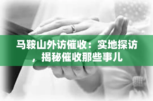 马鞍山外访催收：实地探访，揭秘催收那些事儿