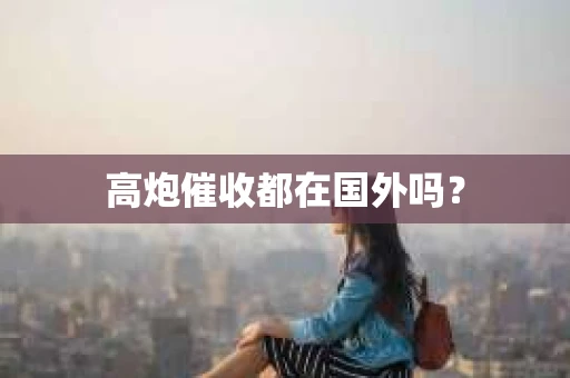 高炮催收都在国外吗？