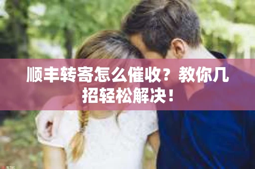 顺丰转寄怎么催收？教你几招轻松解决！