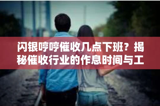 闪银哼哼催收几点下班？揭秘催收行业的作息时间与工作状态