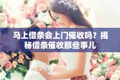 马上借条会上门催收吗？揭秘借条催收那些事儿