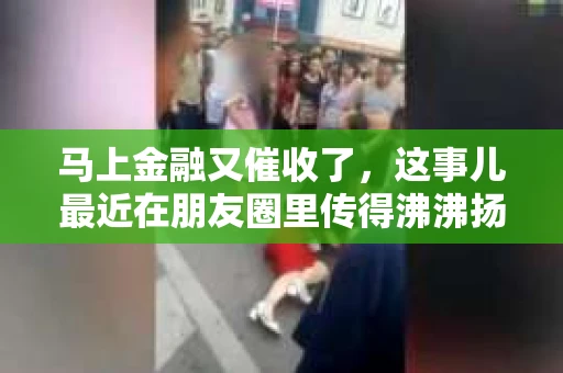 马上金融又催收了，这事儿最近在朋友圈里传得沸沸扬扬。说实话，我也有点好奇，这马上金融到底是怎么回事？催收又是怎么一回事？今天，我就来跟大家聊聊这个话题。