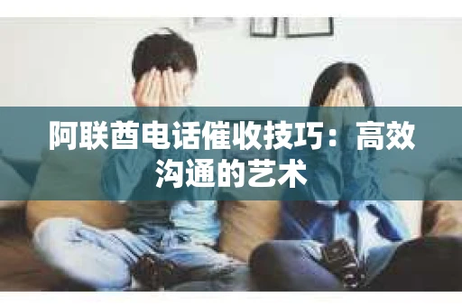 阿联酋电话催收技巧：高效沟通的艺术