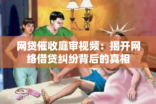 网贷催收庭审视频：揭开网络借贷纠纷背后的真相