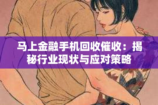 马上金融手机回收催收：揭秘行业现状与应对策略