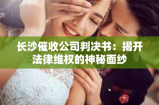 长沙催收公司判决书：揭开法律维权的神秘面纱