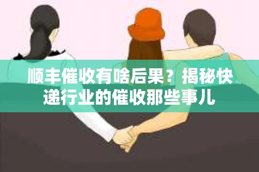 顺丰催收有啥后果？揭秘快递行业的催收那些事儿