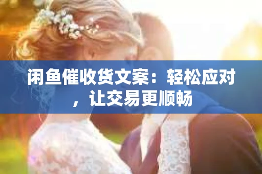 闲鱼催收货文案：轻松应对，让交易更顺畅
