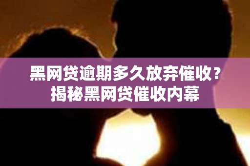 黑网贷逾期多久放弃催收？揭秘黑网贷催收内幕