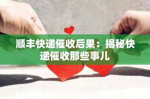 顺丰快递催收后果：揭秘快递催收那些事儿