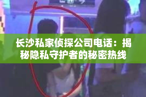 长沙私家侦探公司电话：揭秘隐私守护者的秘密热线