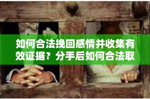 如何合法挽回感情并收集有效证据？分手后如何合法取证