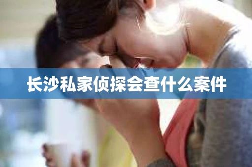 长沙私家侦探会查什么案件