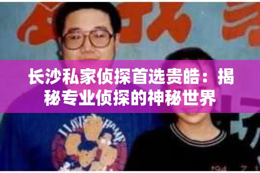 长沙私家侦探首选贵皓：揭秘专业侦探的神秘世界
