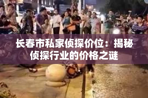 长春市私家侦探价位：揭秘侦探行业的价格之谜