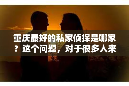 重庆最好的私家侦探是哪家？这个问题，对于很多人来说，可能是一个出于无奈的选择。在这个快节奏的社会，有些人可能因为婚姻、家庭、工作等原因，需要寻求私家侦探的帮助。那么，在重庆，哪家私家侦探是众人眼中的佼佼者呢？今天，我就来和大家聊聊这个话题。