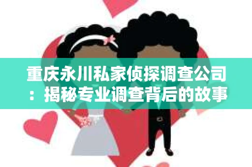 重庆永川私家侦探调查公司：揭秘专业调查背后的故事