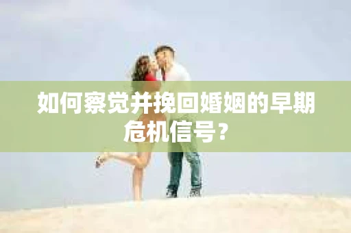 如何察觉并挽回婚姻的早期危机信号？