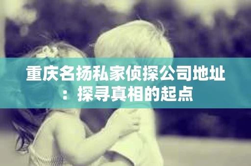 重庆名扬私家侦探公司地址：探寻真相的起点