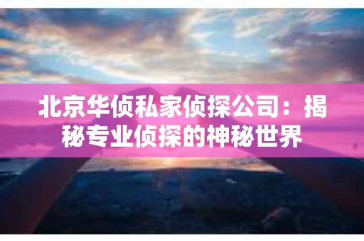北京华侦私家侦探公司：揭秘专业侦探的神秘世界