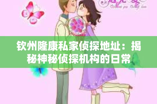 钦州隆康私家侦探地址：揭秘神秘侦探机构的日常